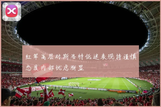 红军高层对斯洛特低迷表现持谨慎态度内部忧虑渐显