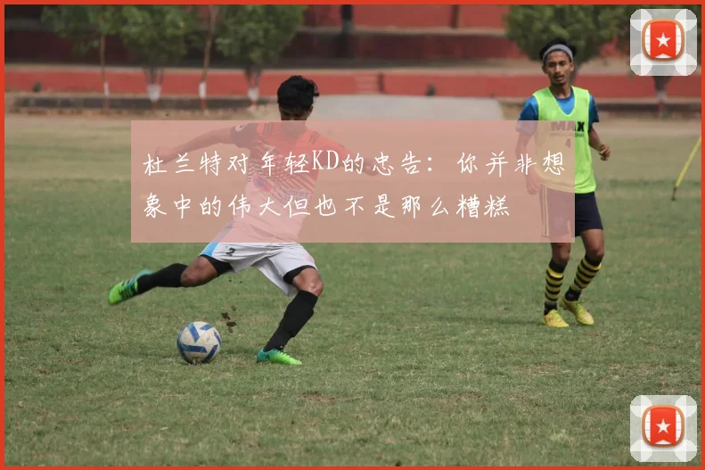 杜兰特对年轻KD的忠告：你并非想象中的伟大但也不是那么糟糕
