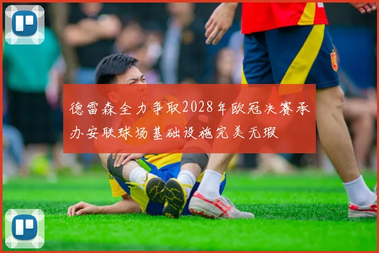 德雷森全力争取2028年欧冠决赛承办安联球场基础设施完美无瑕