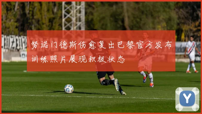 努诺门德斯伤愈复出巴黎官方发布训练照片展现积极状态