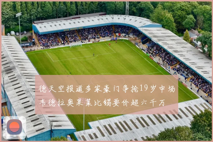 德天空报道多家豪门争抢19岁中场韦德拉奥果莱比锡要价超六千万
