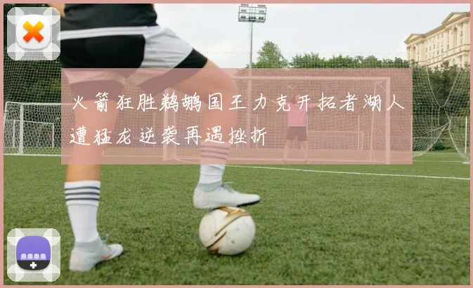 火箭狂胜鹈鹕国王力克开拓者湖人遭猛龙逆袭再遇挫折