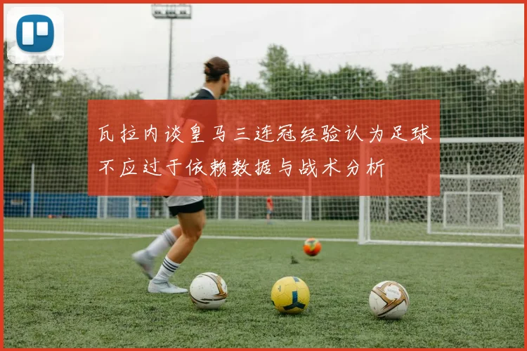 瓦拉内谈皇马三连冠经验认为足球不应过于依赖数据与战术分析