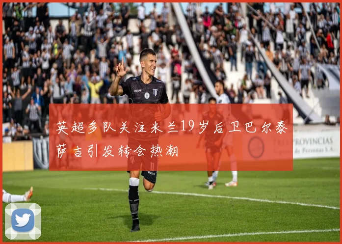 英超多队关注米兰19岁后卫巴尔泰萨吉引发转会热潮