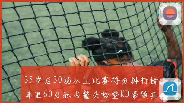 35岁后30场以上比赛得分排行榜：库里60分独占鳌头哈登KD紧随其后