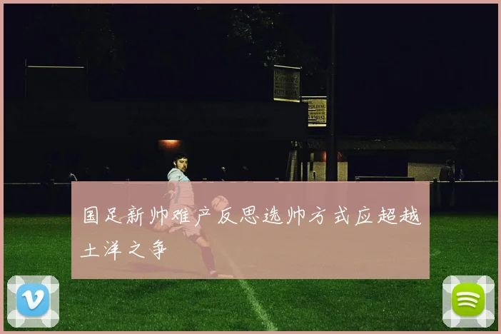 国足新帅难产反思选帅方式应超越土洋之争