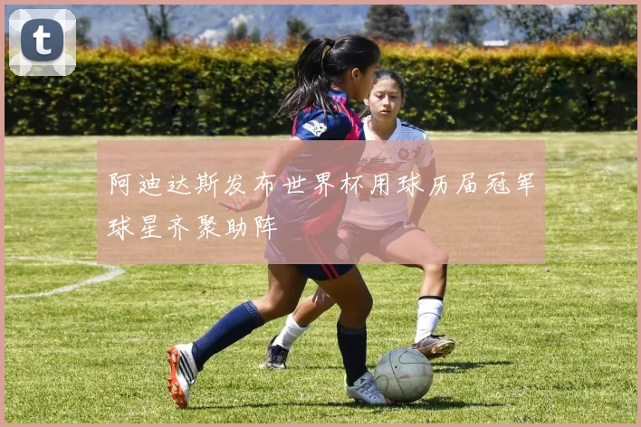 阿迪达斯发布世界杯用球历届冠军球星齐聚助阵