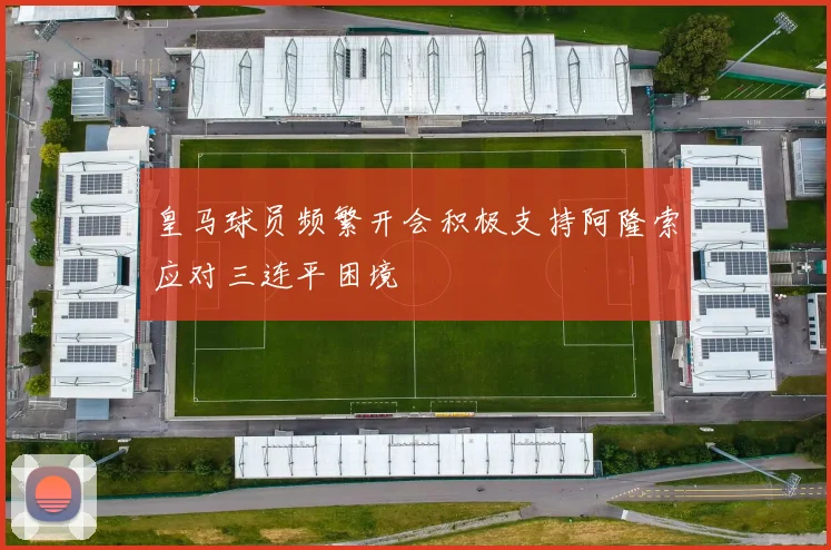 皇马球员频繁开会积极支持阿隆索应对三连平困境