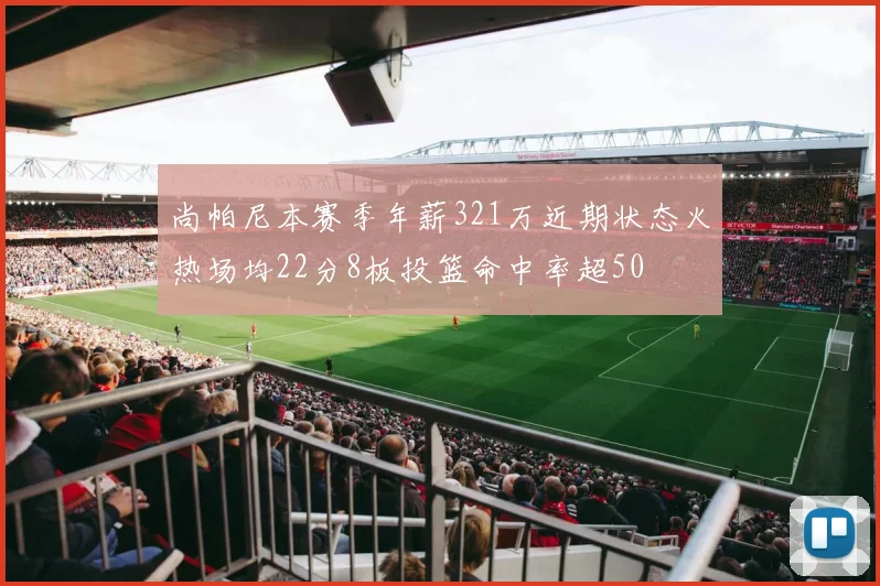 尚帕尼本赛季年薪321万近期状态火热场均22分8板投篮命中率超50
