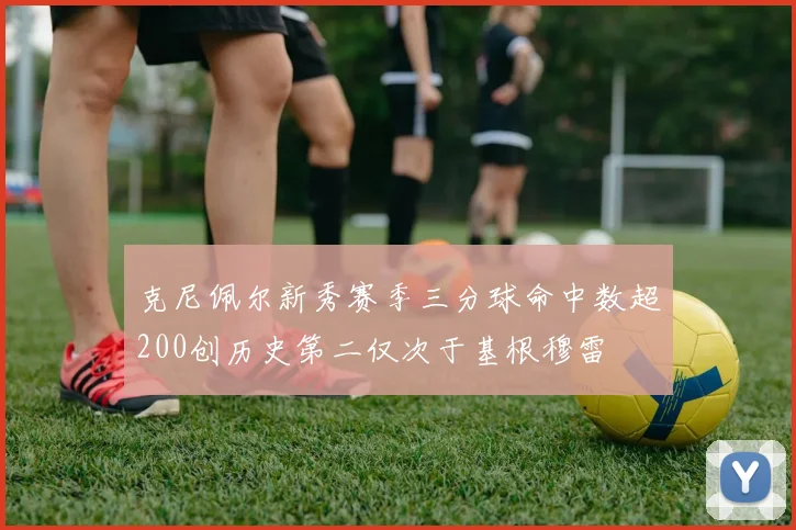 克尼佩尔新秀赛季三分球命中数超200创历史第二仅次于基根穆雷