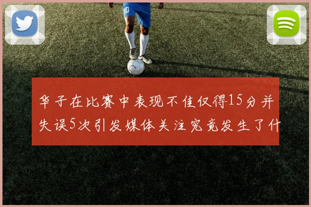 华子在比赛中表现不佳仅得15分并失误5次引发媒体关注究竟发生了什么心事