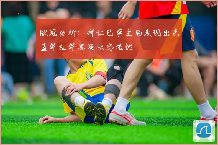 欧冠分析：拜仁巴萨主场表现出色蓝军红军客场状态堪忧