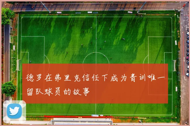德罗在弗里克信任下成为青训唯一留队球员的故事