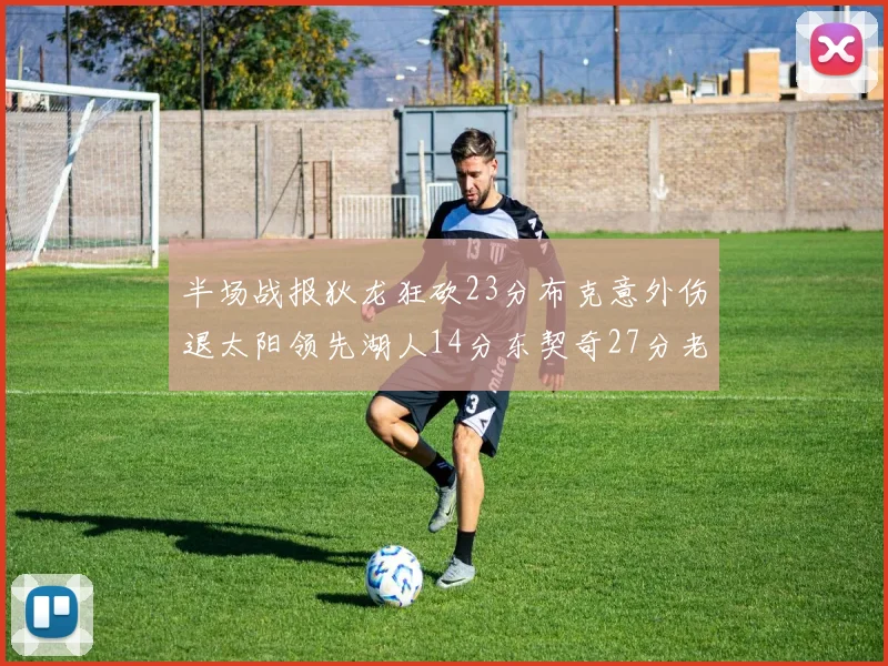 半场战报狄龙狂砍23分布克意外伤退太阳领先湖人14分东契奇27分老詹仅得4分