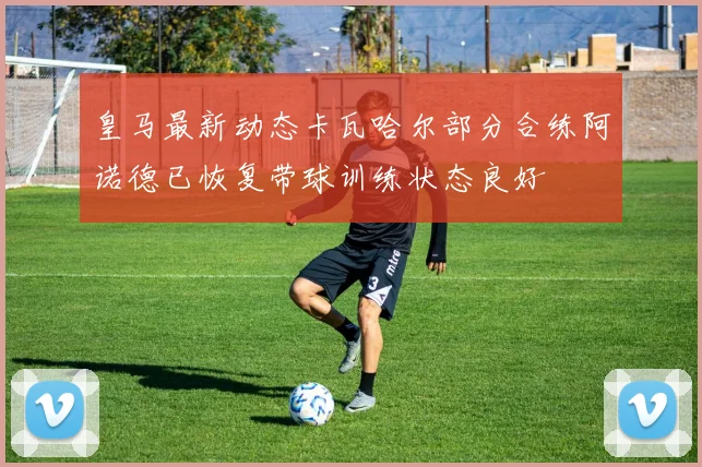 皇马最新动态卡瓦哈尔部分合练阿诺德已恢复带球训练状态良好