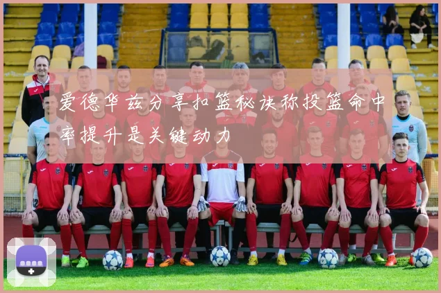 爱德华兹分享扣篮秘诀称投篮命中率提升是关键动力