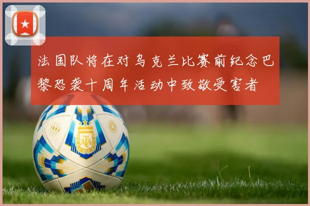 法国队将在对乌克兰比赛前纪念巴黎恐袭十周年活动中致敬受害者