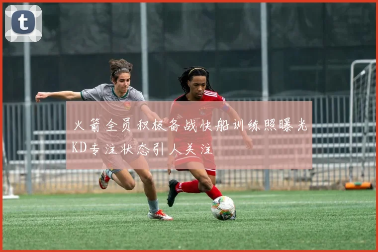 火箭全员积极备战快船训练照曝光KD专注状态引人关注