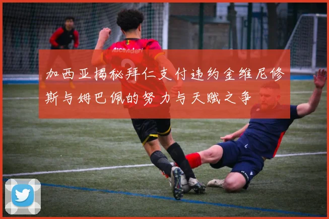 加西亚揭秘拜仁支付违约金维尼修斯与姆巴佩的努力与天赋之争