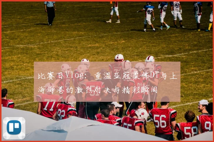 比赛日Vlog：重温亚冠柔佛DT与上海海港的激烈对决与精彩瞬间