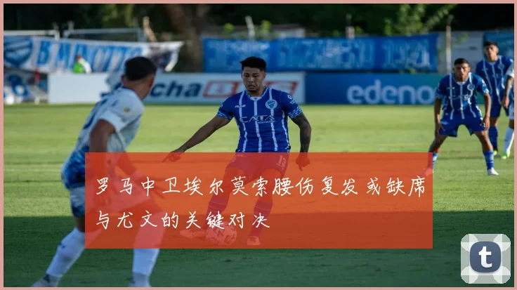 罗马中卫埃尔莫索腰伤复发或缺席与尤文的关键对决