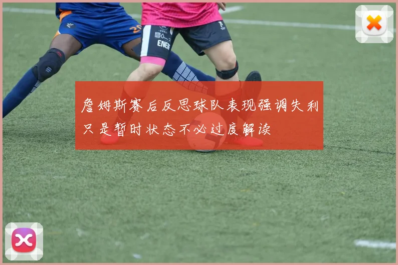 詹姆斯赛后反思球队表现强调失利只是暂时状态不必过度解读