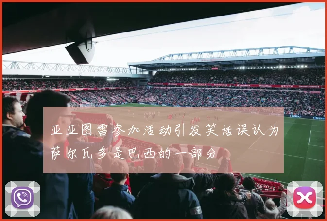 亚亚图雷参加活动引发笑话误认为萨尔瓦多是巴西的一部分
