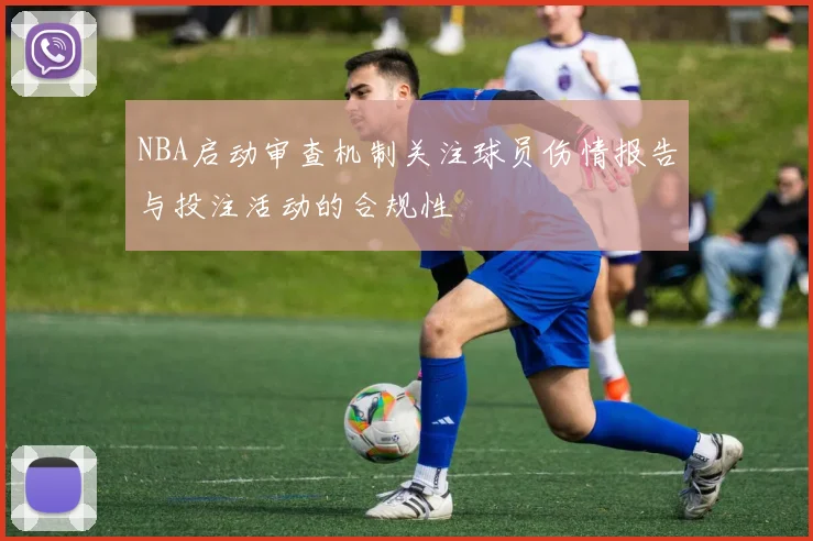 NBA启动审查机制关注球员伤情报告与投注活动的合规性